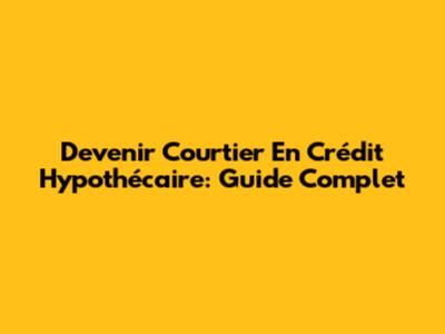 Devenir Courtier En Crédit Hypothécaire: Guide Complet