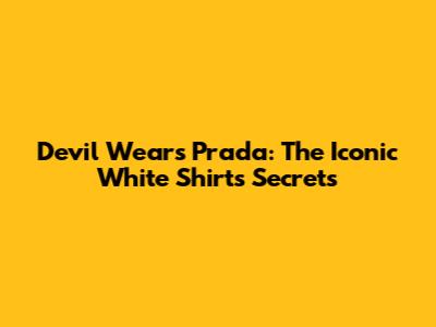 Devil Wears Prada: The Iconic White Shirt's Secrets