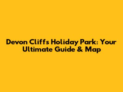 Devon Cliffs Holiday Park: Your Ultimate Guide & Map