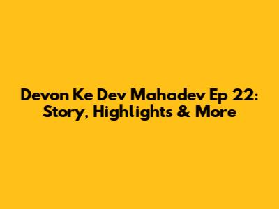 Devon Ke Dev Mahadev Ep 22: Story, Highlights & More