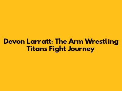 Devon Larratt: The Arm Wrestling Titan's Fight Journey