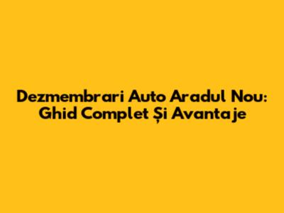 Dezmembrari Auto Aradul Nou: Ghid Complet Și Avantaje
