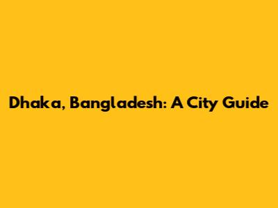 Dhaka, Bangladesh: A City Guide