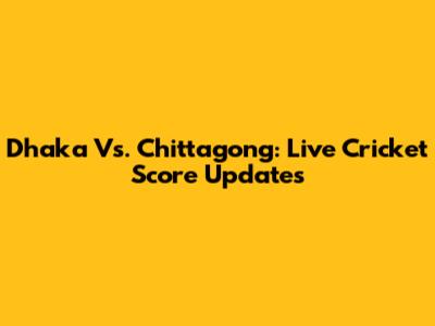 Dhaka Vs. Chittagong: Live Cricket Score Updates