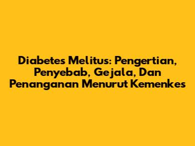 Diabetes Melitus: Pengertian, Penyebab, Gejala, Dan Penanganan Menurut Kemenkes