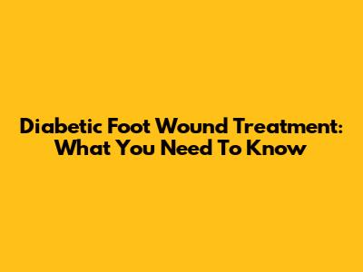 Diabetic Foot Wound Treatment: What You Need To Know