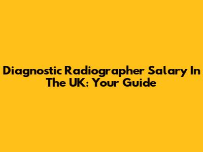 Diagnostic Radiographer Salary In The UK: Your Guide
