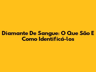 Diamante De Sangue: O Que São E Como Identificá-los