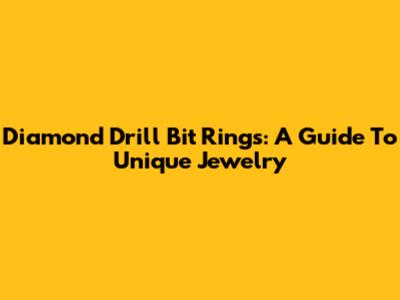 Diamond Drill Bit Rings: A Guide To Unique Jewelry
