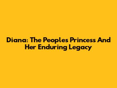 Diana: The People's Princess And Her Enduring Legacy