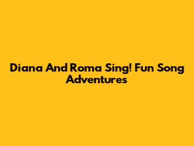 Diana And Roma Sing! Fun Song Adventures