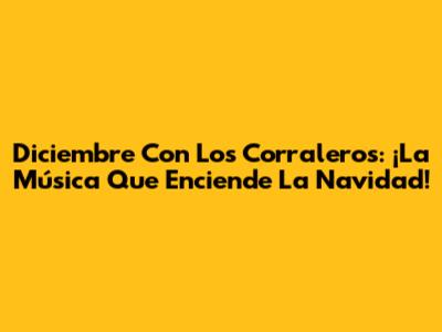 Diciembre Con Los Corraleros: ¡La Música Que Enciende La Navidad!