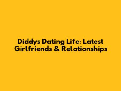 Diddy's Dating Life: Latest Girlfriends & Relationships