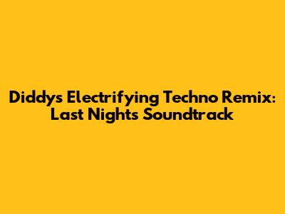 Diddy's Electrifying Techno Remix: Last Night's Soundtrack