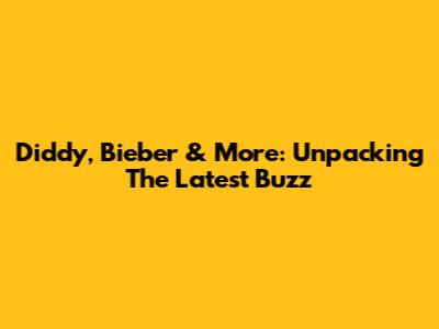 Diddy, Bieber & More: Unpacking The Latest Buzz