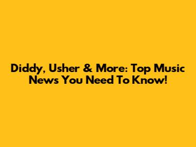 Diddy, Usher & More: Top Music News You Need To Know!