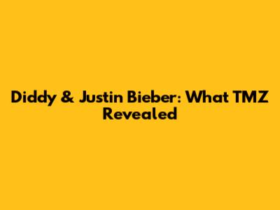 Diddy & Justin Bieber: What TMZ Revealed