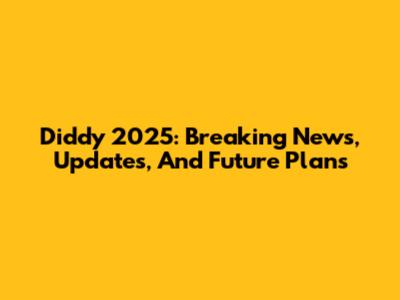 Diddy 2025: Breaking News, Updates, And Future Plans