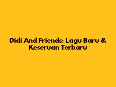 Didi And Friends: Lagu Baru & Keseruan Terbaru