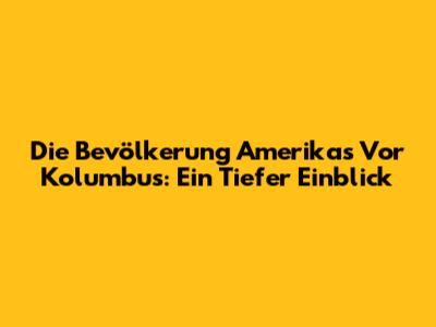 Die Bevölkerung Amerikas Vor Kolumbus: Ein Tiefer Einblick