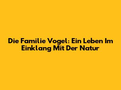 Die Familie Vogel: Ein Leben Im Einklang Mit Der Natur