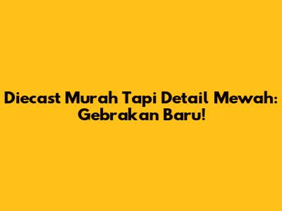 Diecast Murah Tapi Detail Mewah: Gebrakan Baru!