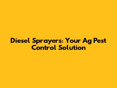 Diesel Sprayers: Your Ag Pest Control Solution