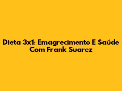 Dieta 3x1: Emagrecimento E Saúde Com Frank Suarez