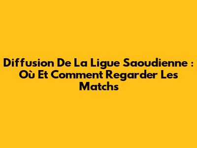 Diffusion De La Ligue Saoudienne : Où Et Comment Regarder Les Matchs