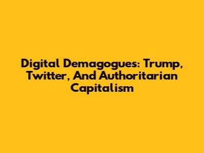 Digital Demagogues: Trump, Twitter, And Authoritarian Capitalism
