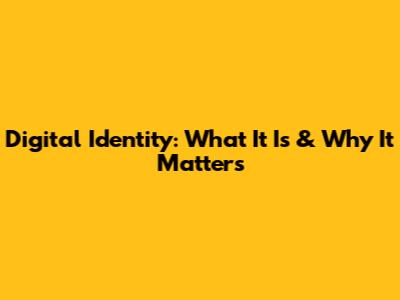 Digital Identity: What It Is & Why It Matters