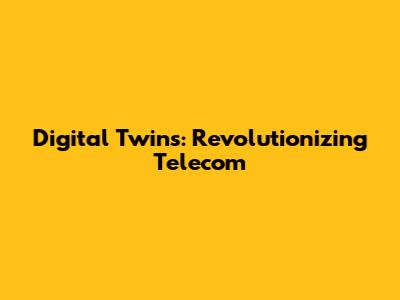 Digital Twins: Revolutionizing Telecom