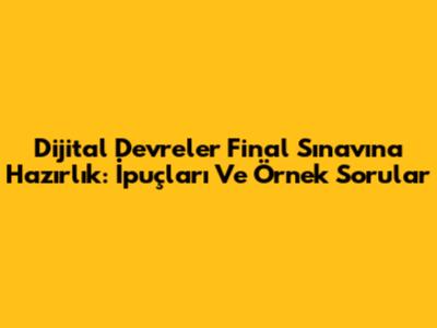 Dijital Devreler Final Sınavına Hazırlık: İpuçları Ve Örnek Sorular
