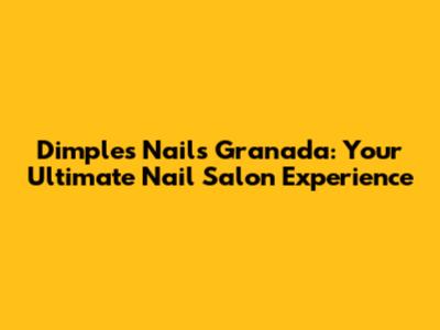 Dimples Nails Granada: Your Ultimate Nail Salon Experience