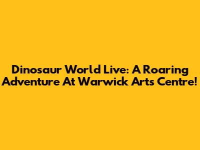 Dinosaur World Live: A Roaring Adventure At Warwick Arts Centre!