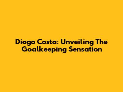 Diogo Costa: Unveiling The Goalkeeping Sensation