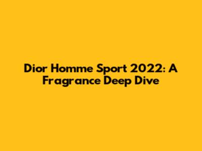 Dior Homme Sport 2022: A Fragrance Deep Dive