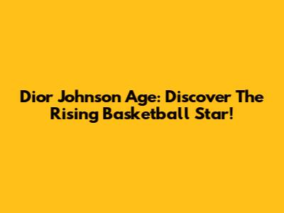 Dior Johnson Age: Discover The Rising Basketball Star!