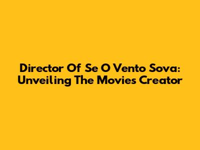Director Of 'Se O Vento Sova': Unveiling The Movie's Creator