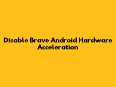 Disable Brave Android Hardware Acceleration