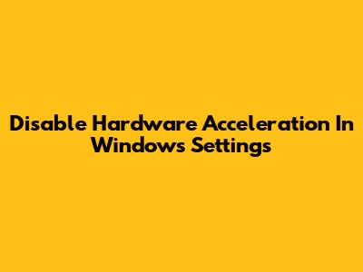 Disable Hardware Acceleration In Windows Settings