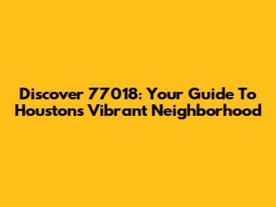 Discover 77018: Your Guide To Houston's Vibrant Neighborhood