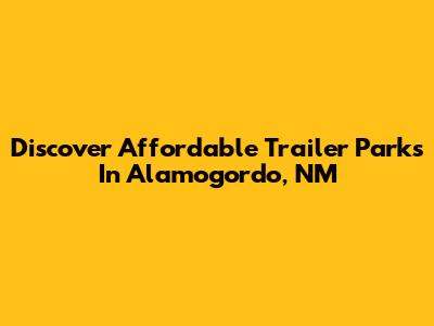 Discover Affordable Trailer Parks In Alamogordo, NM