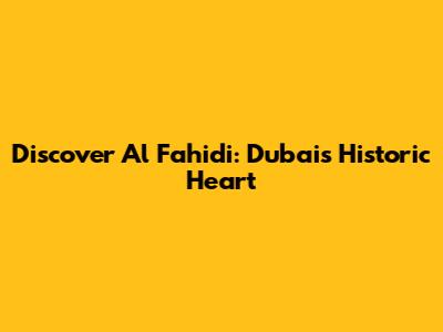 Discover Al Fahidi: Dubai's Historic Heart