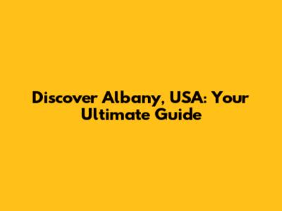 Discover Albany, USA: Your Ultimate Guide