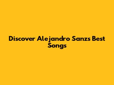 Discover Alejandro Sanz's Best Songs