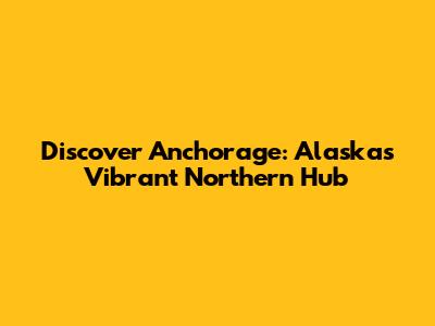 Discover Anchorage: Alaska's Vibrant Northern Hub