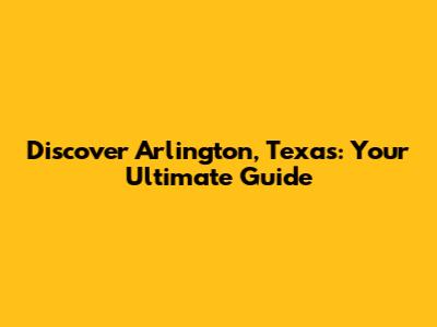 Discover Arlington, Texas: Your Ultimate Guide