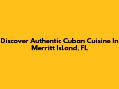 Discover Authentic Cuban Cuisine In Merritt Island, FL