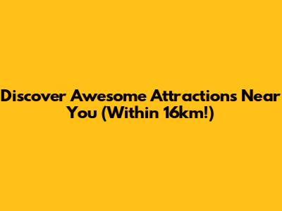Discover Awesome Attractions Near You (Within 16km!)